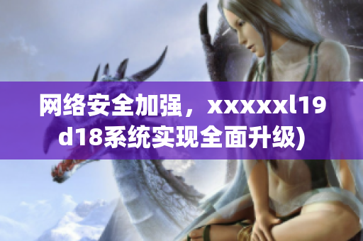 网络安全加强，xxxxxl19d18系统实现全面升级)