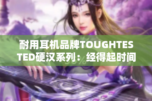 耐用耳机品牌TOUGHTESTED硬汉系列：经得起时间的考验