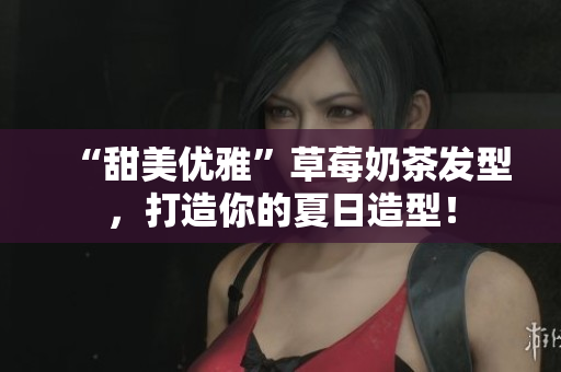 “甜美优雅”草莓奶茶发型，打造你的夏日造型！