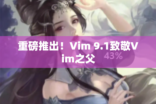 重磅推出！Vim 9.1致敬Vim之父