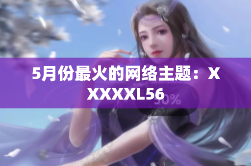 5月份最火的网络主题：XXXXXL56