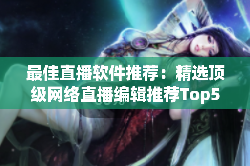 最佳直播软件推荐：精选顶级网络直播编辑推荐Top5！