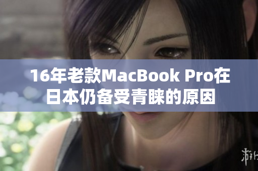 16年老款MacBook Pro在日本仍备受青睐的原因