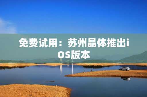 免费试用：苏州晶体推出iOS版本