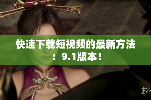快速下载短视频的最新方法：9.1版本！