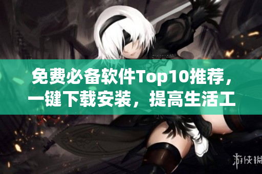 免费必备软件Top10推荐，一键下载安装，提高生活工作效率