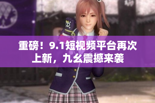 重磅！9.1短视频平台再次上新，九幺震撼来袭