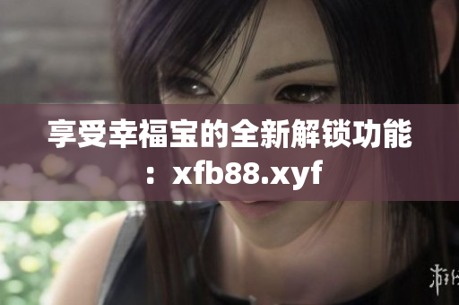 享受幸福宝的全新解锁功能：xfb88.xyf