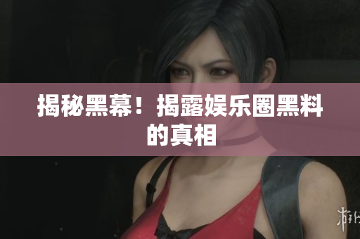 揭秘黑幕！揭露娱乐圈黑料的真相