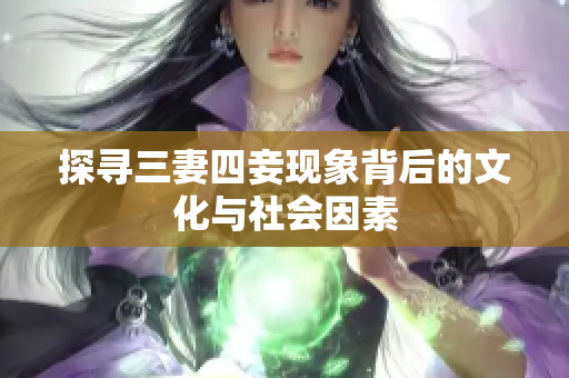探寻三妻四妾现象背后的文化与社会因素