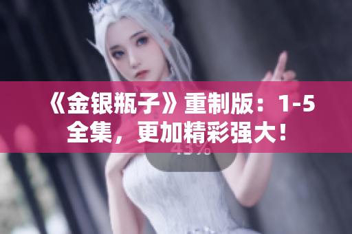 《金银瓶子》重制版：1-5全集，更加精彩强大！
