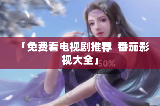 「免费看电视剧推荐  番茄影视大全」