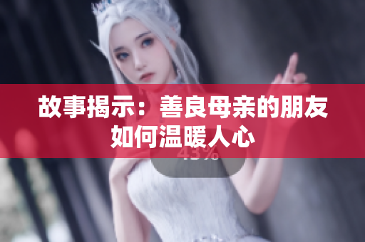 故事揭示：善良母亲的朋友如何温暖人心