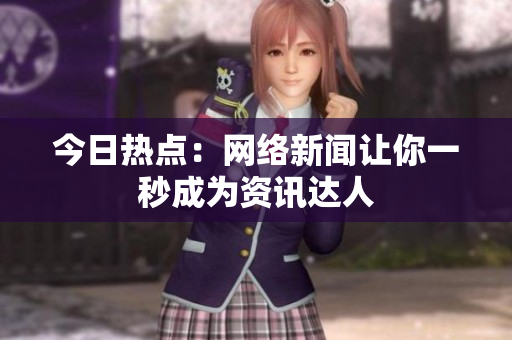 今日热点：网络新闻让你一秒成为资讯达人