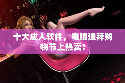 十大成人软件，电脑迪拜购物节上热卖！