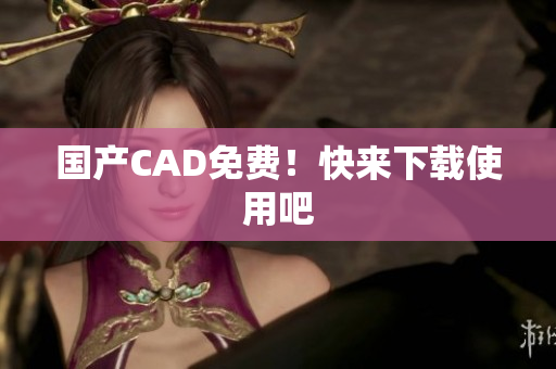 国产CAD免费！快来下载使用吧