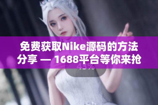 免费获取Nike源码的方法分享 — 1688平台等你来抢！