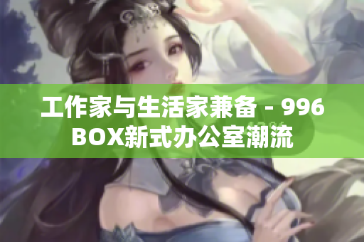 工作家与生活家兼备 - 996BOX新式办公室潮流