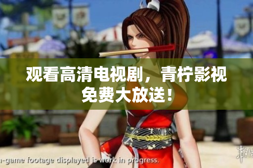 观看高清电视剧，青柠影视免费大放送！