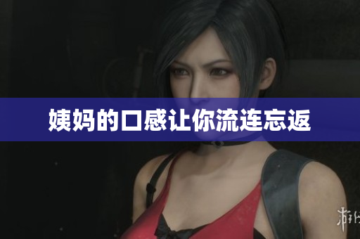 姨妈的口感让你流连忘返