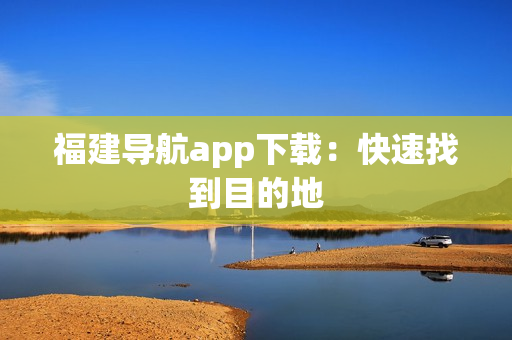 福建导航app下载：快速找到目的地