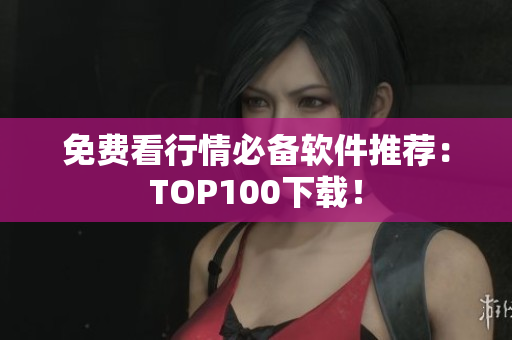 免费看行情必备软件推荐：TOP100下载！