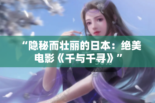 “隐秘而壮丽的日本：绝美电影《千与千寻》”