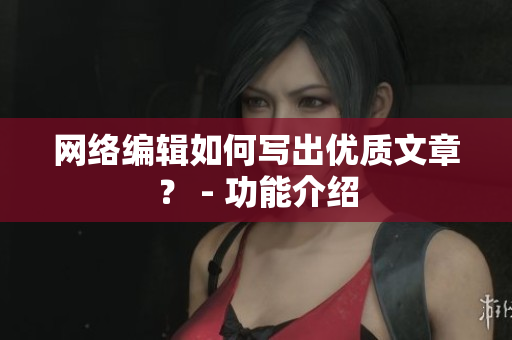 网络编辑如何写出优质文章？ - 功能介绍