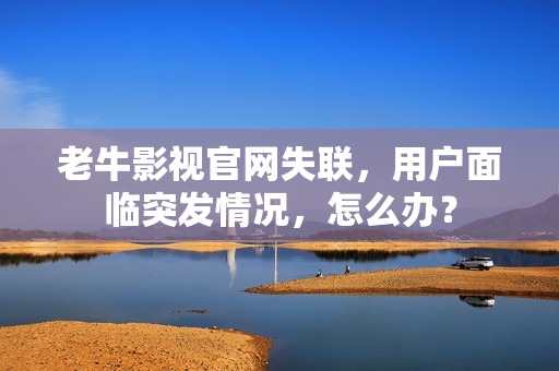 老牛影视官网失联，用户面临突发情况，怎么办？