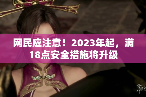 网民应注意！2023年起，满18点安全措施将升级