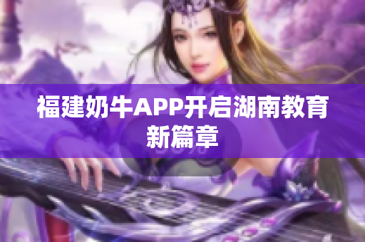 福建奶牛APP开启湖南教育新篇章