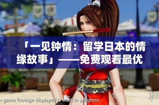 「一见钟情：留学日本的情缘故事」——免费观看最优秀的日本电影！