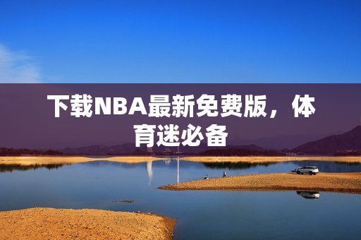 下载NBA最新免费版，体育迷必备