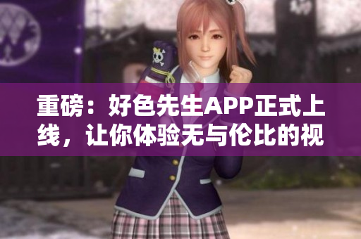 重磅：好色先生APP正式上线，让你体验无与伦比的视觉盛宴！