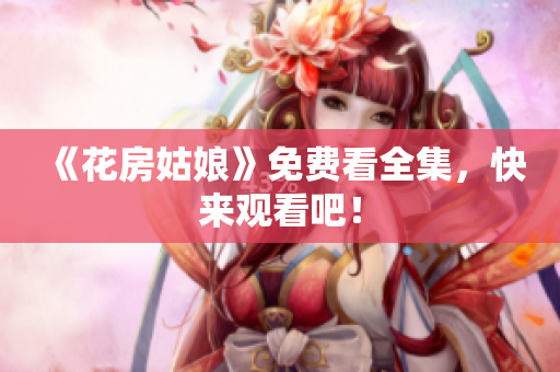 《花房姑娘》免费看全集，快来观看吧！