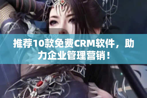 推荐10款免费CRM软件，助力企业管理营销！