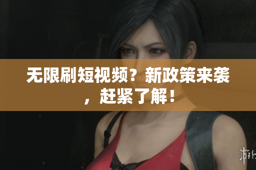 无限刷短视频？新政策来袭，赶紧了解！