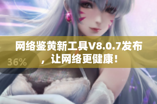 网络鉴黄新工具V8.0.7发布，让网络更健康！