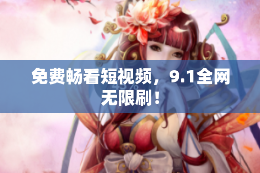 免费畅看短视频，9.1全网无限刷！