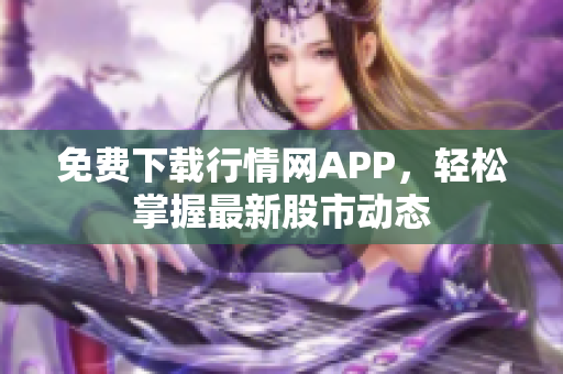 免费下载行情网APP，轻松掌握最新股市动态