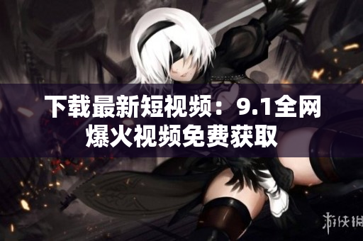 下载最新短视频：9.1全网爆火视频免费获取