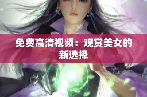 免费高清视频：观赏美女的新选择