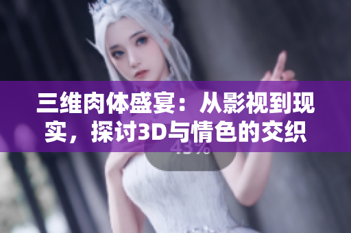 三维肉体盛宴：从影视到现实，探讨3D与情色的交织之美