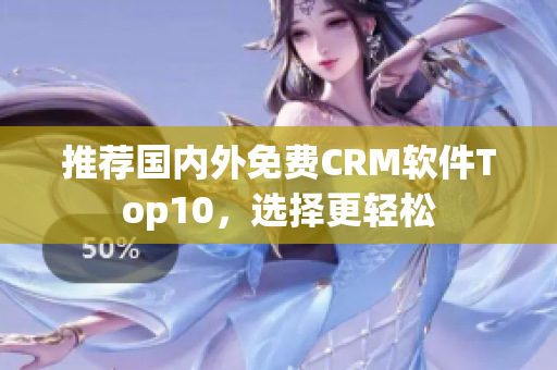 推荐国内外免费CRM软件Top10，选择更轻松