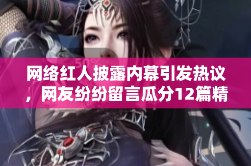 网络红人披露内幕引发热议，网友纷纷留言瓜分12篇精华报道