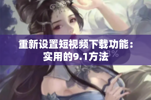 重新设置短视频下载功能：实用的9.1方法