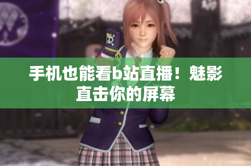 手机也能看b站直播！魅影直击你的屏幕