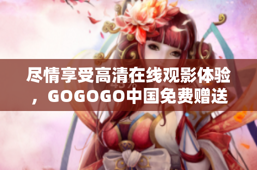 尽情享受高清在线观影体验，GOGOGO中国免费赠送