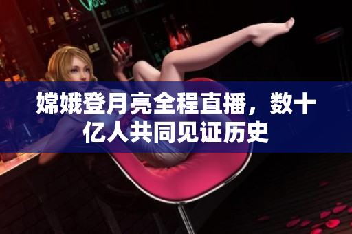 嫦娥登月亮全程直播，数十亿人共同见证历史