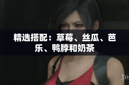 精选搭配：草莓、丝瓜、芭乐、鸭脖和奶茶